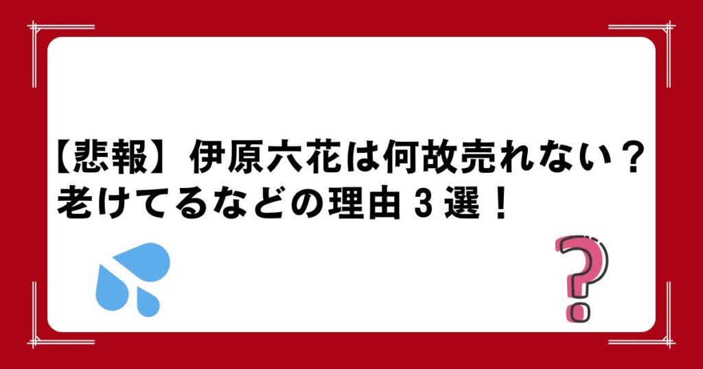 【悲報】伊原六花は何故売れない？老けてるなどの理由３選！