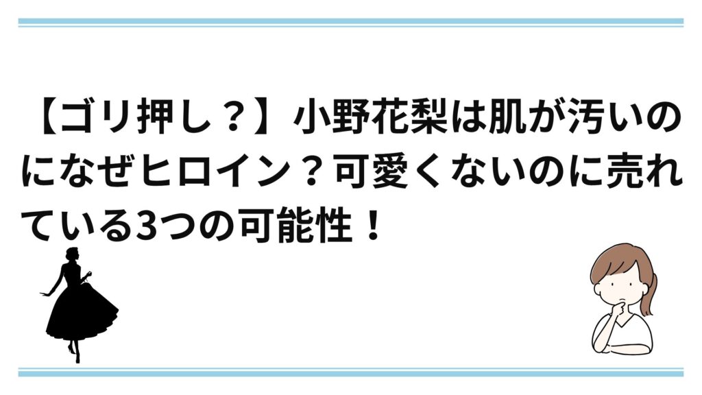 【ゴリ押し？】小野花梨は肌が汚いのになぜヒロイン？可愛くないのに売れている3つの可能性！