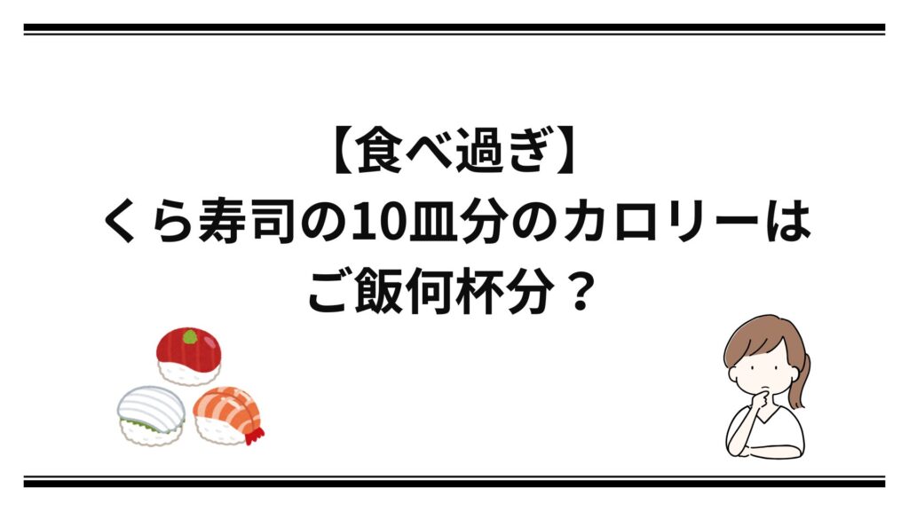 【食べ過ぎ】くら寿司の10皿分のカロリーはご飯何杯分？