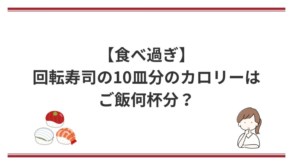 【食べ過ぎ】回転寿司の10皿分のカロリーはご飯何杯分？