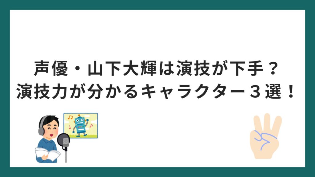 声優・山下大輝は演技が下手？演技力が分かるキャラクター３選！