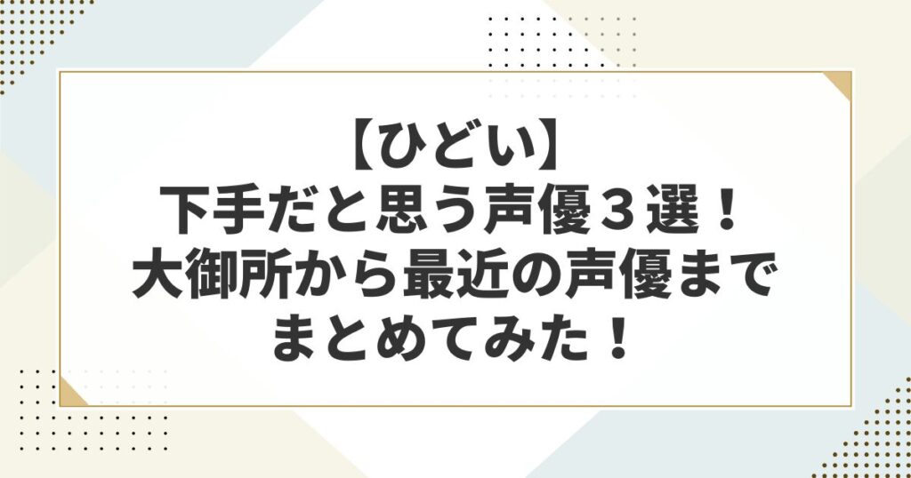 【ひどい】下手だと思う声優３選！大御所から最近の声優までまとめてみた！