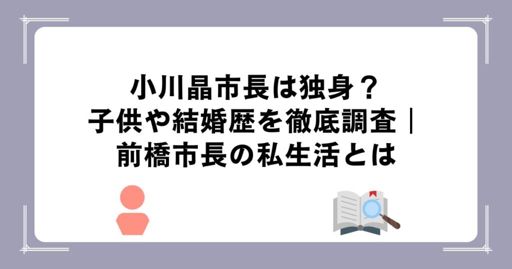 小川晶市長は独身？子供や結婚歴を徹底調査｜前橋市長の私生活とは