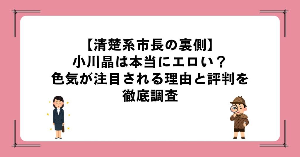 【清楚系市長の裏側】小川晶は本当にエロい？色気が注目される理由と評判を徹底調査