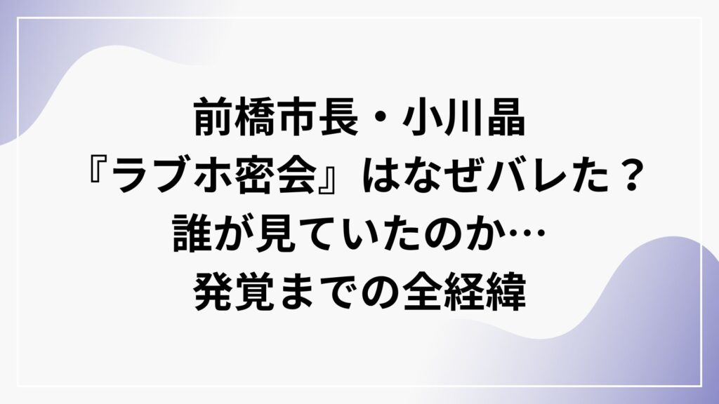 前橋市長・小川晶『ラブホ密会』はなぜバレた？誰が見ていたのか…発覚までの全経緯