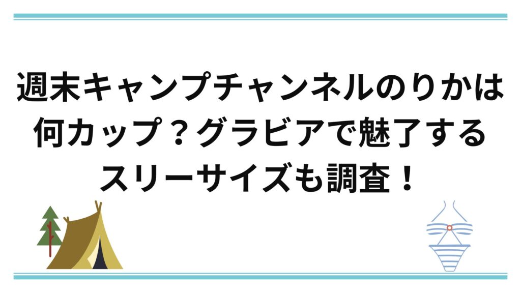 週末キャンプチャンネルのりかは何カップ？グラビアで魅了するスリーサイズも調査！