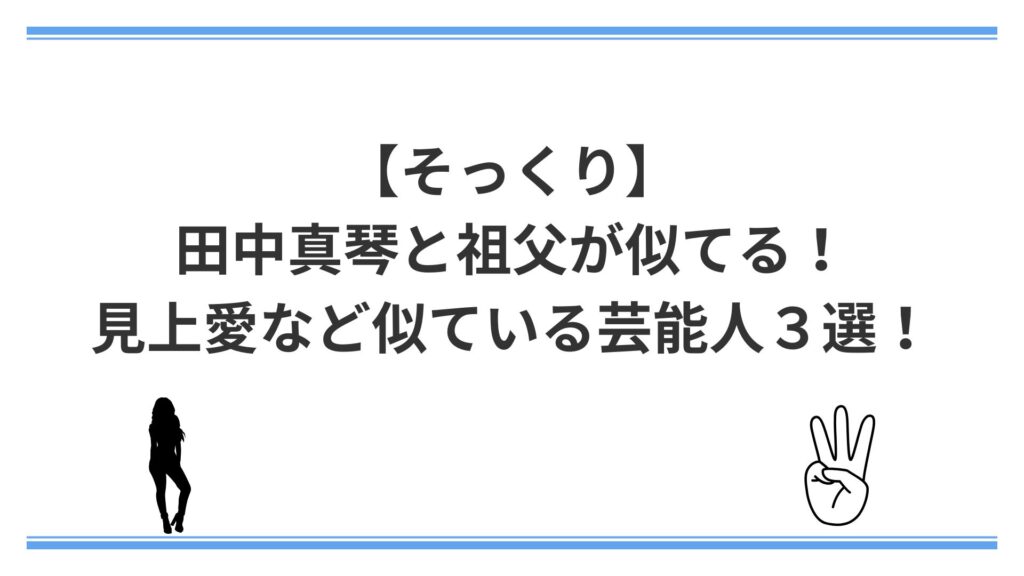 【そっくり】田中真琴と祖父が似てる！見上愛など似ている芸能人３選！