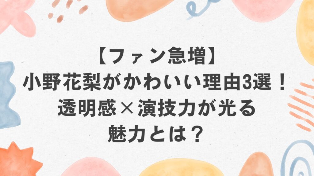 【ファン急増】小野花梨がかわいい理由3選!透明感×演技力が光る魅力とは?