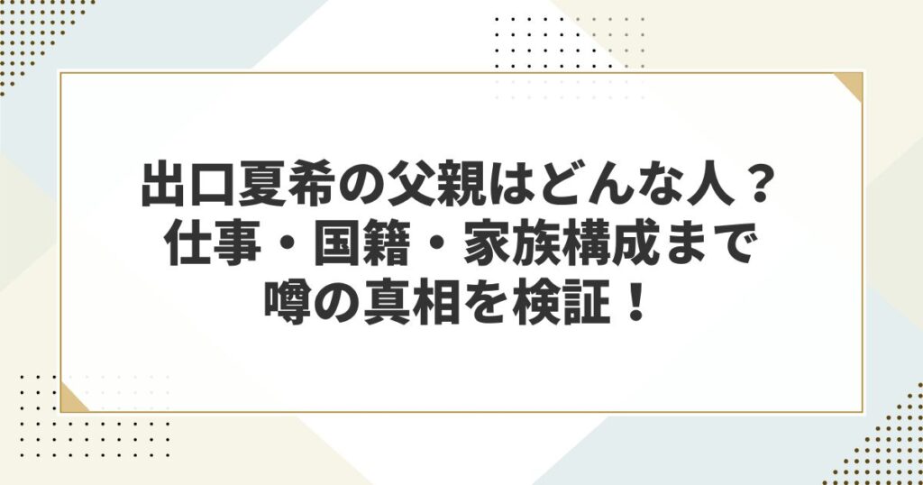 出口夏希の父親はどんな人?仕事・国籍・家族構成まで噂の真相を検証!