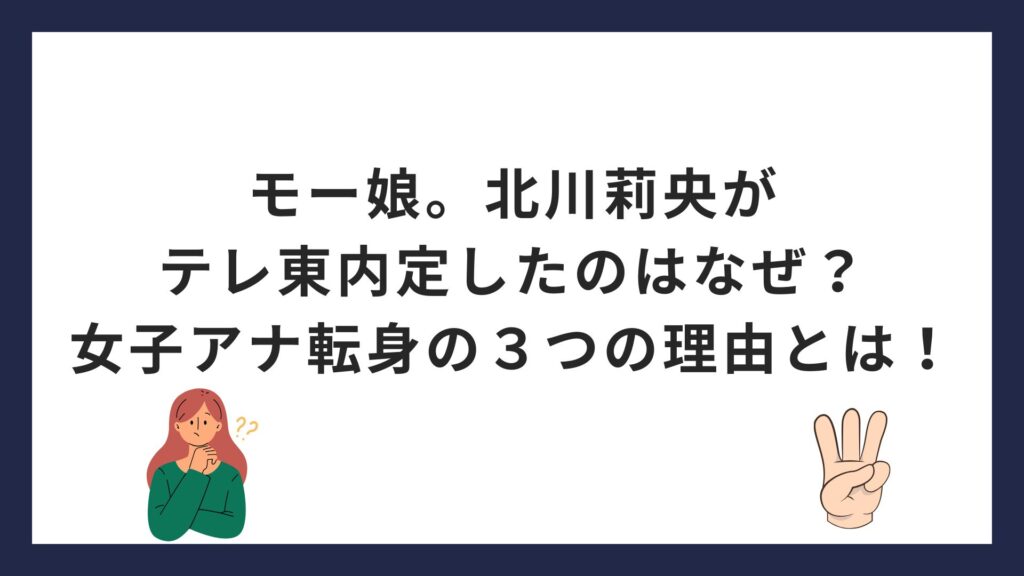 モー娘。北川莉央がテレ東内定したのはなぜ？女子アナ転身の３つの理由とは！