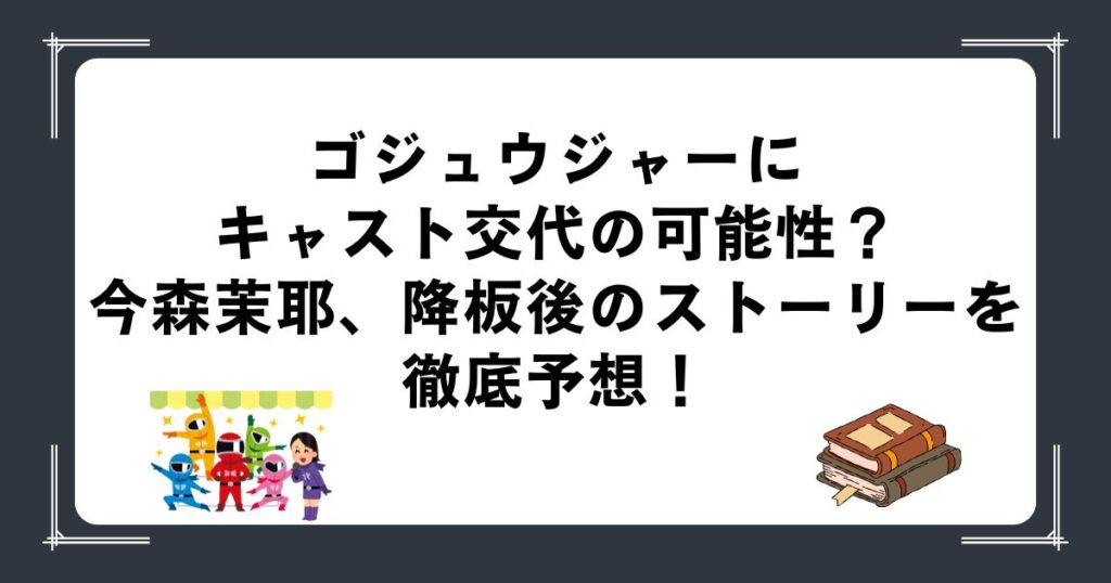 ゴジュウジャーにキャスト交代の可能性？今森茉耶、降板後のストーリーを徹底予想！
