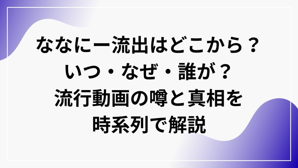 ななにー流出はどこから？いつ・なぜ・誰が？流行動画の噂と真相を時系列で解説