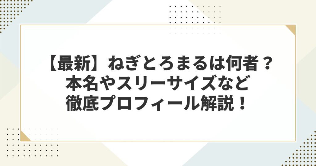 【最新】ねぎとろまるは何者？本名やスリーサイズなど徹底プロフィール解説！