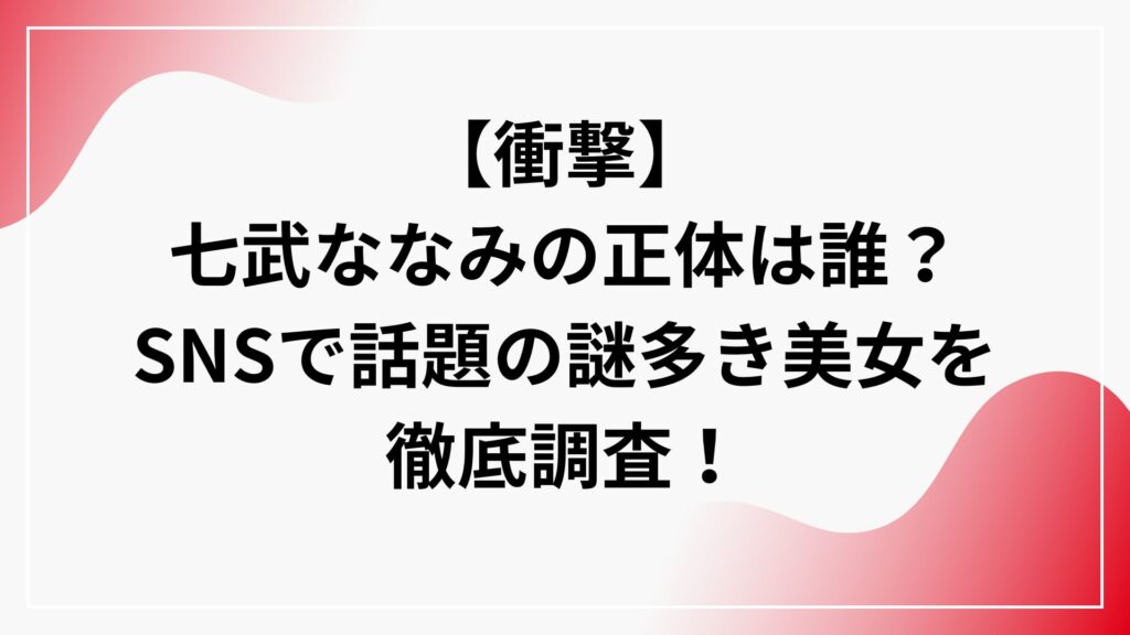 【衝撃】七武ななみの正体は誰？SNSで話題の謎多き美女を徹底調査！