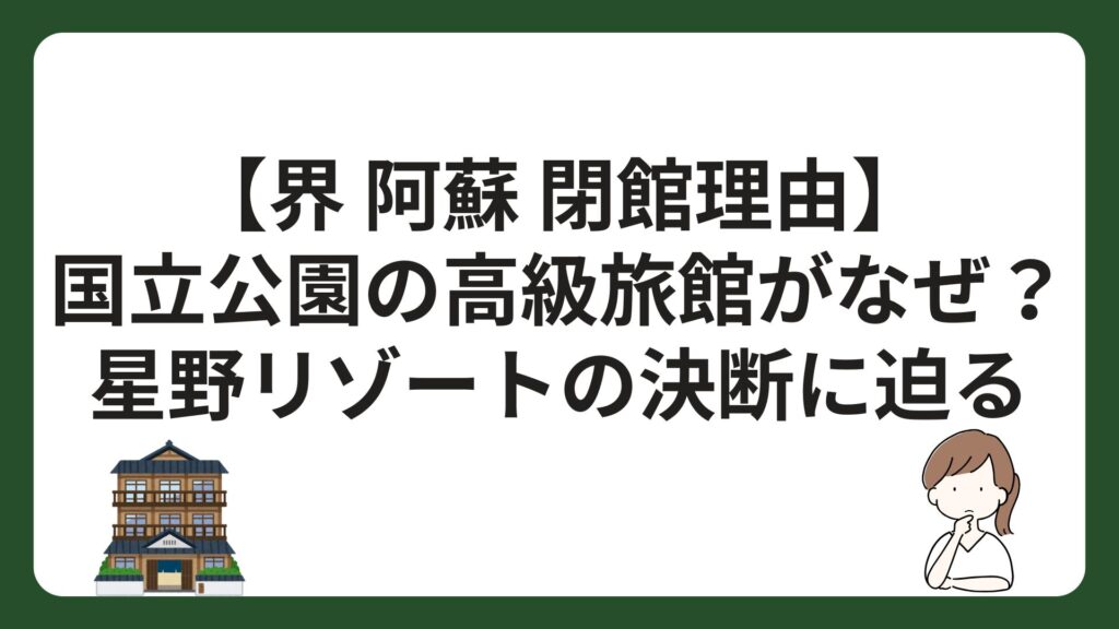 【界 阿蘇 閉館理由】国立公園の高級旅館がなぜ？星野リゾートの決断に迫る