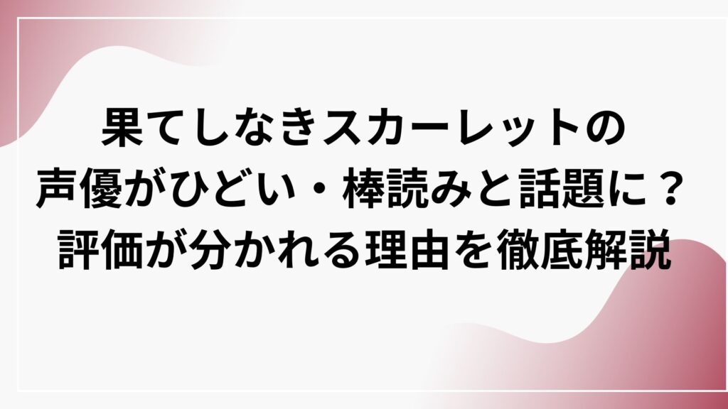 果てしなきスカーレットの声優がひどい・棒読みと話題に？評価が分かれる理由を徹底解説