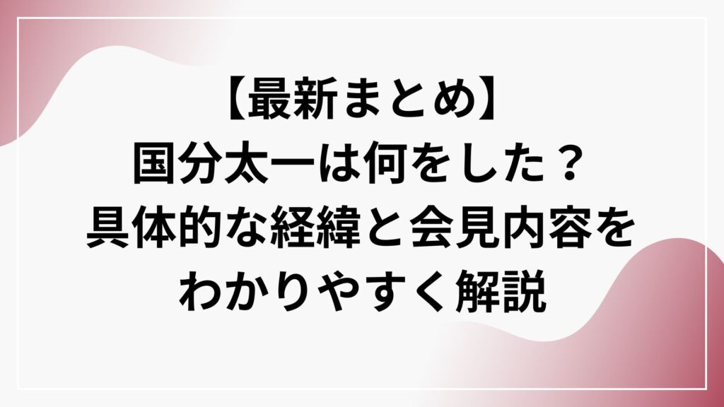 【最新まとめ】国分太一は何をした？具体的な経緯と会見内容をわかりやすく解説