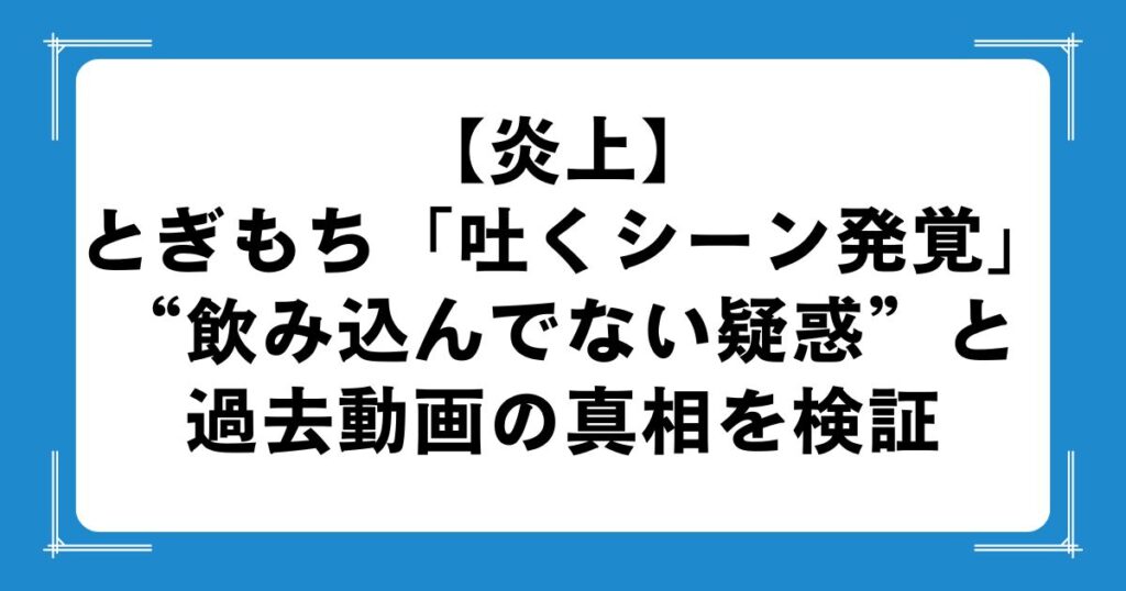 【炎上】とぎもち「吐くシーン発覚」｜“飲み込んでない疑惑”と過去動画の真相を検証