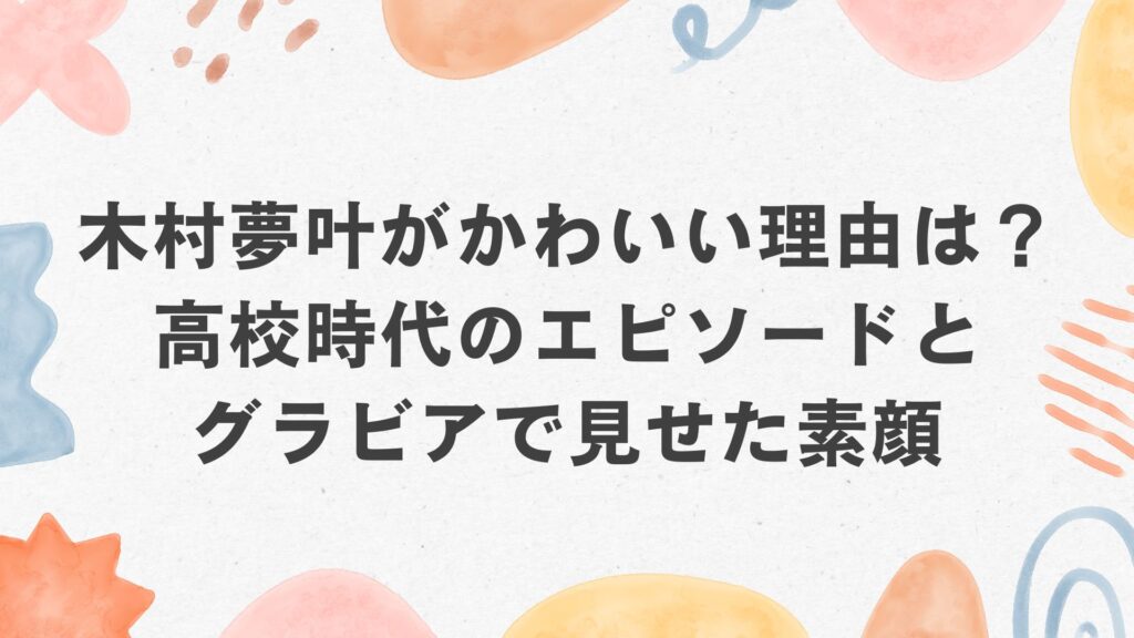 木村夢叶がかわいい理由は？高校時代のエピソードとグラビアで見せた素顔