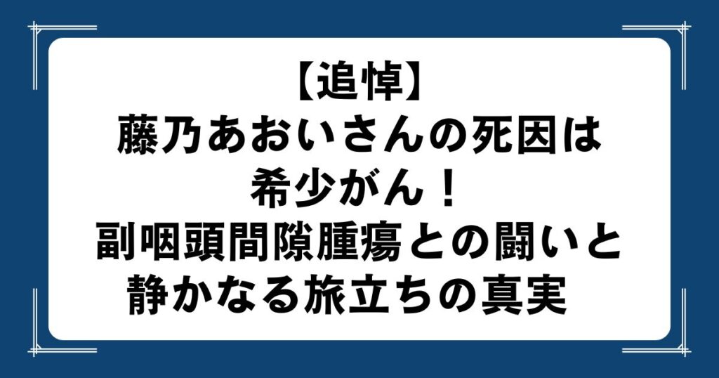 【追悼】藤乃あおいさんの死因は希少がん！副咽頭間隙腫瘍との闘いと静かなる旅立ちの真実