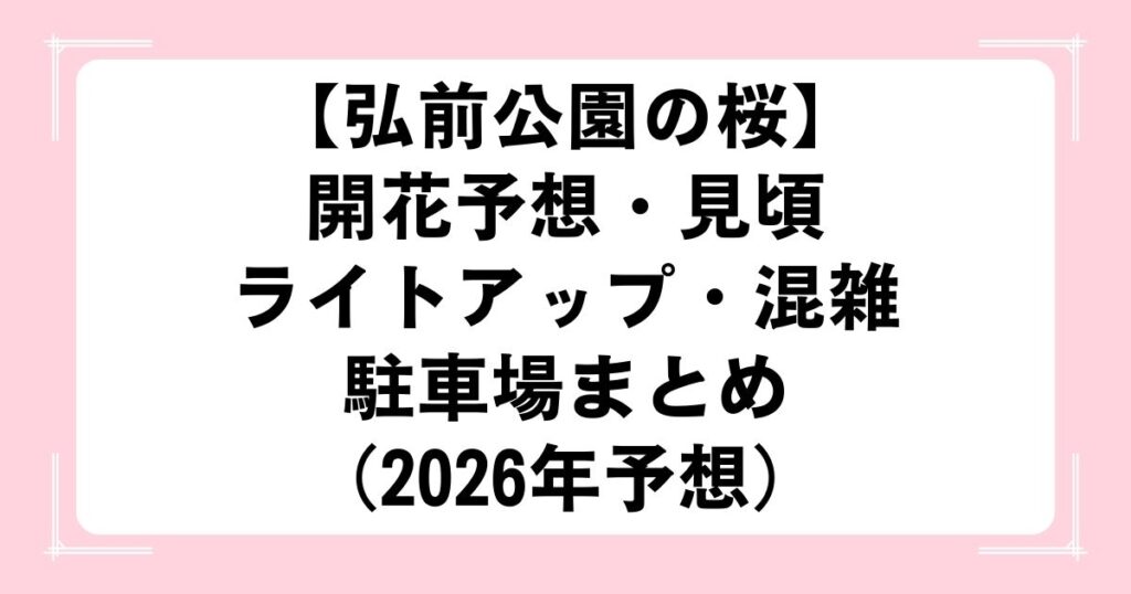 【弘前公園の桜】開花予想・見頃・ライトアップ・混雑・駐車場まとめ（2026年予想）