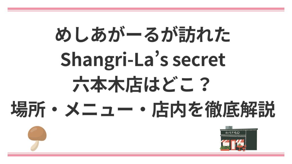 めしあがーるが訪れたShangri-La’s secret六本木店はどこ？場所・メニュー・店内を徹底解説