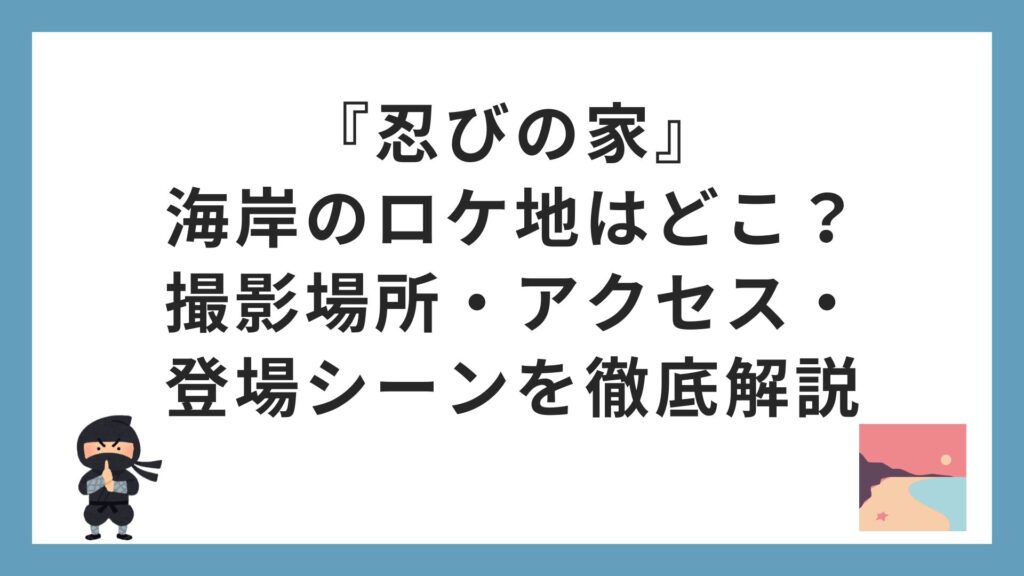 『忍びの家』海岸のロケ地はどこ？撮影場所・アクセス・登場シーンを徹底解説