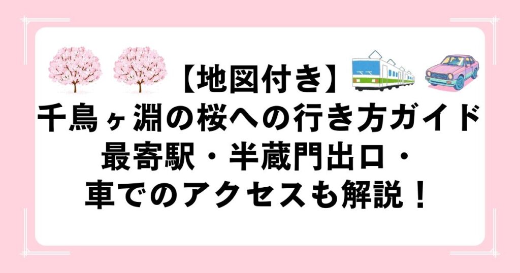 【地図付き】千鳥ヶ淵の桜への行き方ガイド｜最寄駅・半蔵門出口・車でのアクセスも解説！