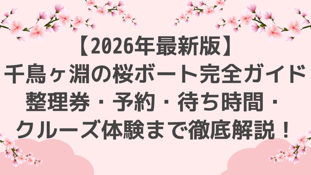 【2026年最新版】千鳥ヶ淵の桜ボート完全ガイド｜整理券・予約・待ち時間・クルーズ体験まで徹底解説！