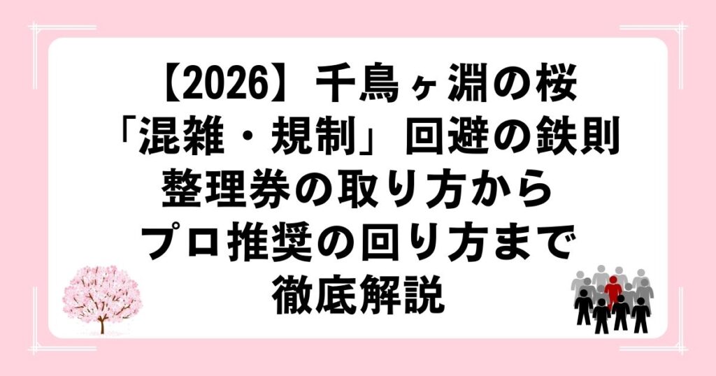 【2026】千鳥ヶ淵の桜「混雑・規制」回避の鉄則｜整理券の取り方からプロ推奨の回り方まで徹底解説