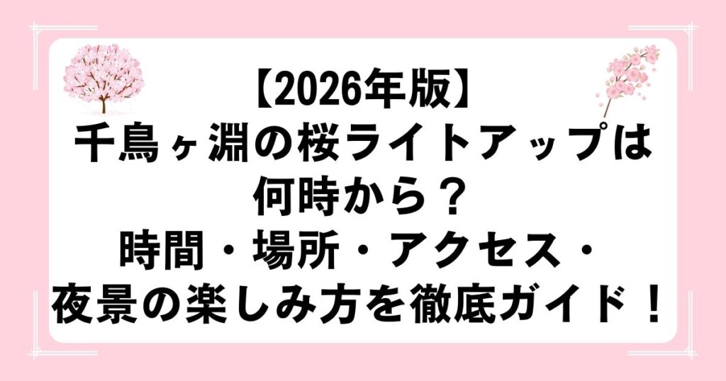 【2026年版】千鳥ヶ淵の桜ライトアップは何時から？時間・場所・アクセス・夜景の楽しみ方を徹底ガイド！
