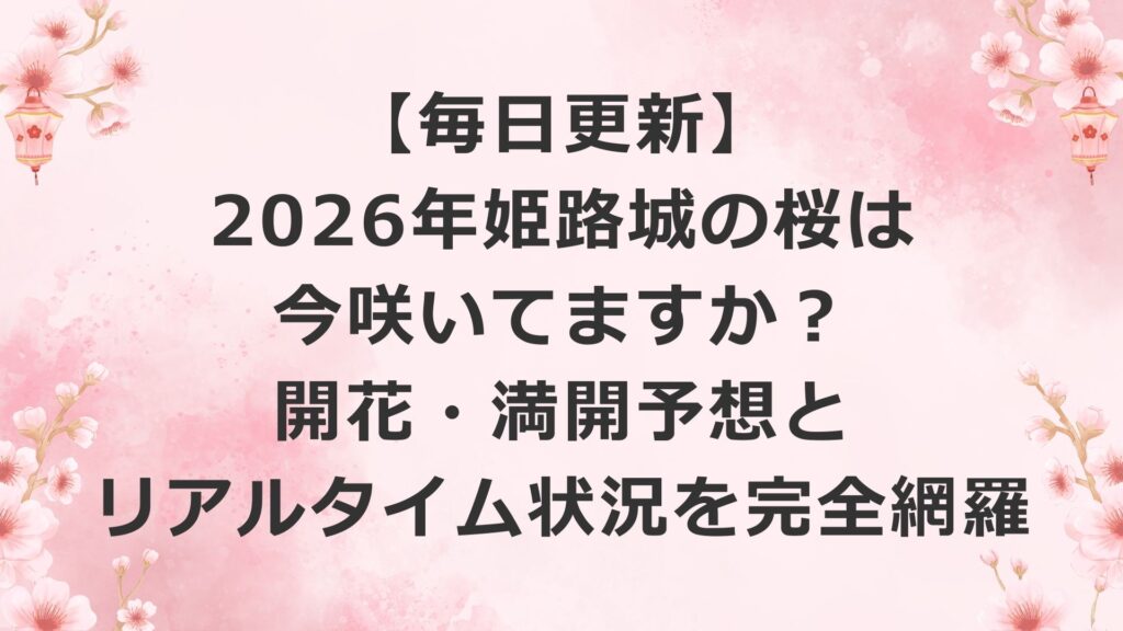【毎日更新】2026年姫路城の桜は今咲いてますか？開花・満開予想とリアルタイム状況を完全網羅