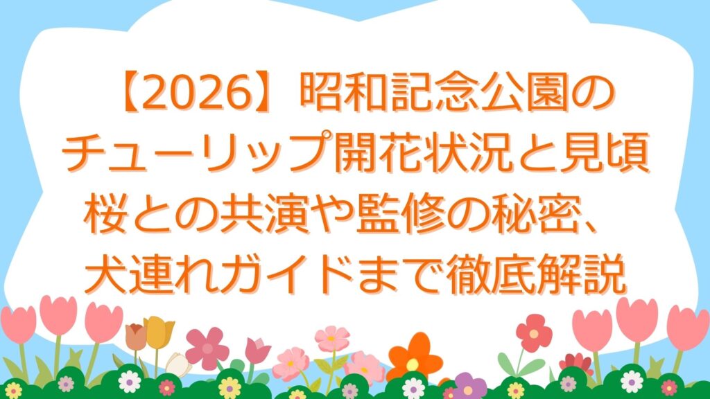 【2026】昭和記念公園のチューリップ開花状況と見頃｜桜との共演や監修の秘密、犬連れガイドまで徹底解説