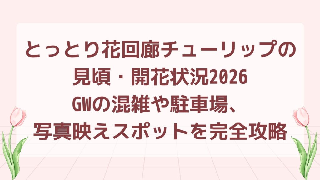 とっとり花回廊チューリップの見頃・開花状況2026｜GWの混雑や駐車場、写真映えスポットを完全攻略