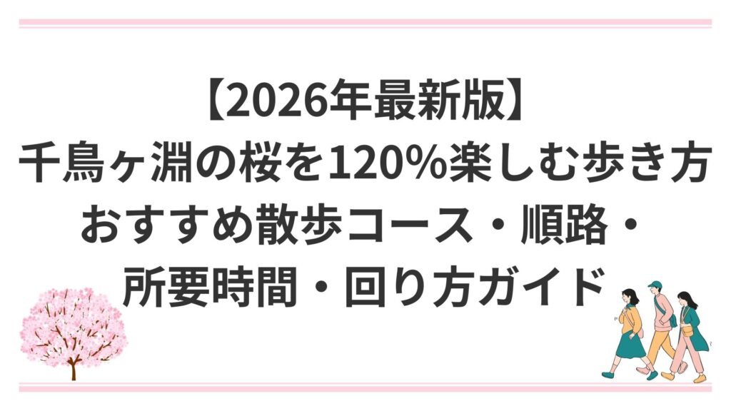 【2026年最新版】千鳥ヶ淵の桜を120％楽しむ歩き方｜おすすめ散歩コース・順路・所要時間・回り方ガイド