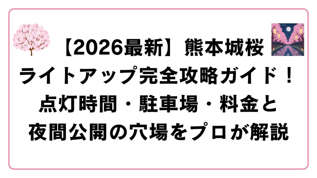 【2026最新】熊本城桜ライトアップ完全攻略ガイド！点灯時間・駐車場・料金と夜間公開の穴場をプロが解説