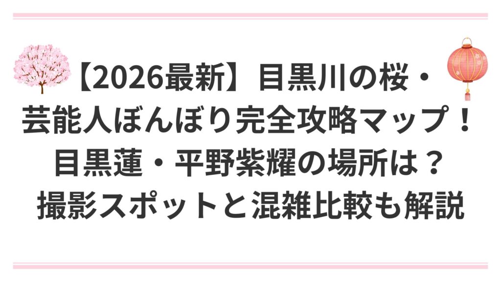 【2026最新】目黒川の桜・芸能人ぼんぼり完全攻略マップ！目黒蓮・平野紫耀の場所は？撮影スポットと混雑比較も解説