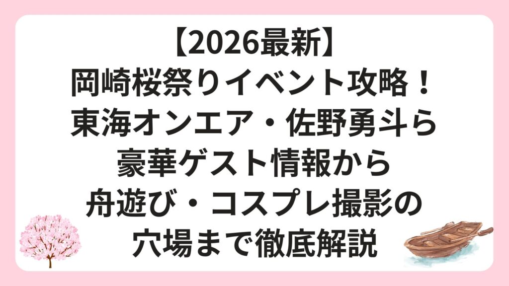 【2026最新】岡崎桜祭りイベント攻略！東海オンエア・佐野勇斗ら豪華ゲスト情報から舟遊び・コスプレ撮影の穴場まで徹底解説