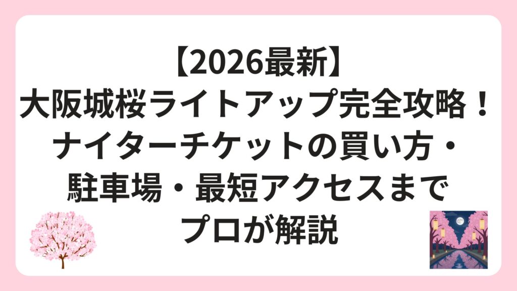 【2026最新】大阪城桜ライトアップ完全攻略！ナイターチケットの買い方・駐車場・最短アクセスまでプロが解説