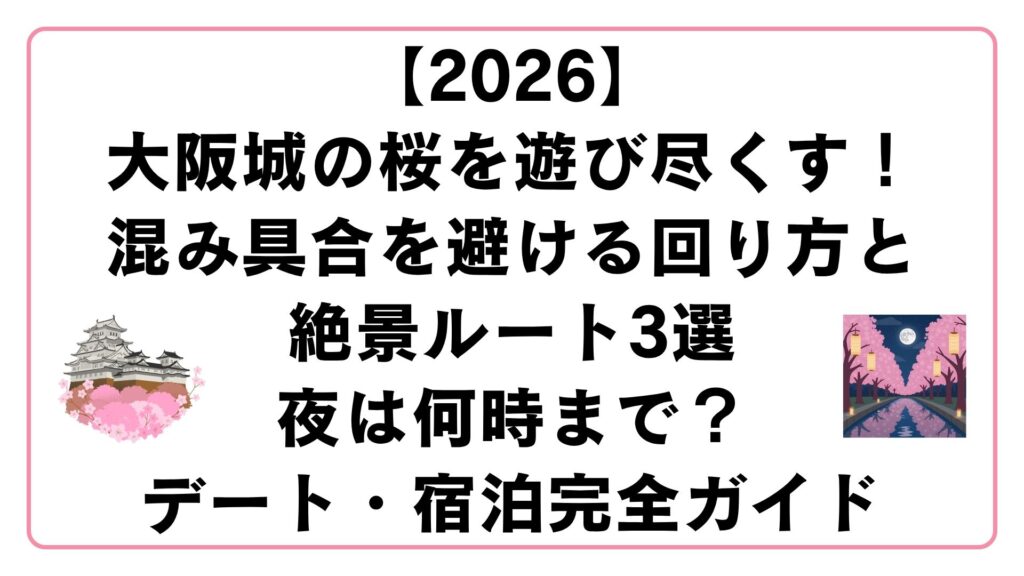 【2026】大阪城の桜を遊び尽くす！混み具合を避ける回り方と絶景ルート3選｜夜は何時まで？デート・宿泊完全ガイド