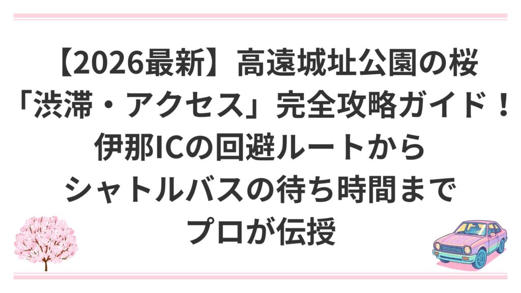 【2026最新】高遠城址公園の桜「渋滞・アクセス」完全攻略ガイド！伊那ICの回避ルートからシャトルバスの待ち時間までプロが伝授