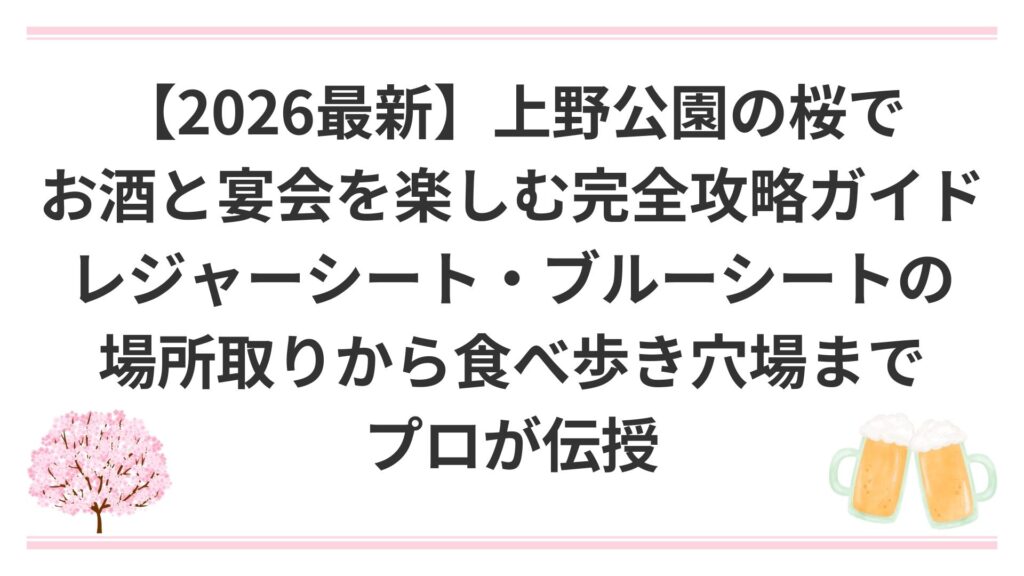 【2026最新】上野公園の桜でお酒と宴会を楽しむ完全攻略ガイド｜レジャーシート・ブルーシートの場所取りから食べ歩き穴場までプロが伝授