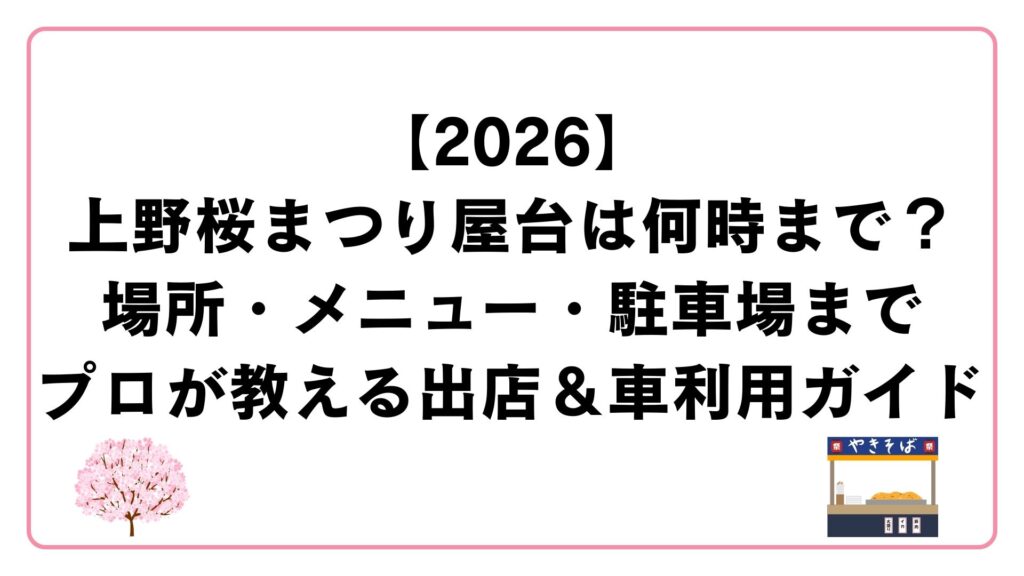 【2026】上野桜まつり屋台は何時まで？場所・メニュー・駐車場までプロが教える出店＆車利用ガイド