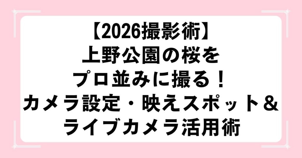 【2026撮影術】上野公園の桜をプロ並みに撮る！カメラ設定・映えスポット＆ライブカメラ活用術