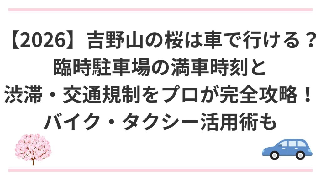 【2026】吉野山の桜は車で行ける？臨時駐車場の満車時刻と渋滞・交通規制をプロが完全攻略！バイク・タクシー活用術も