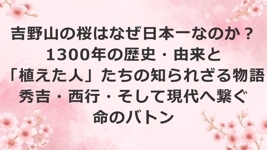 吉野山の桜はなぜ日本一なのか？1300年の歴史・由来と「植えた人」たちの知られざる物語｜秀吉・西行・そして現代へ繋ぐ命のバトン