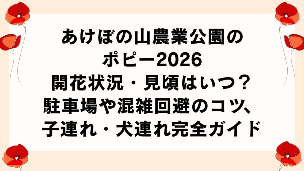 あけぼの山農業公園のポピー2026｜開花状況・見頃はいつ？駐車場や混雑回避のコツ、子連れ・犬連れ完全ガイド