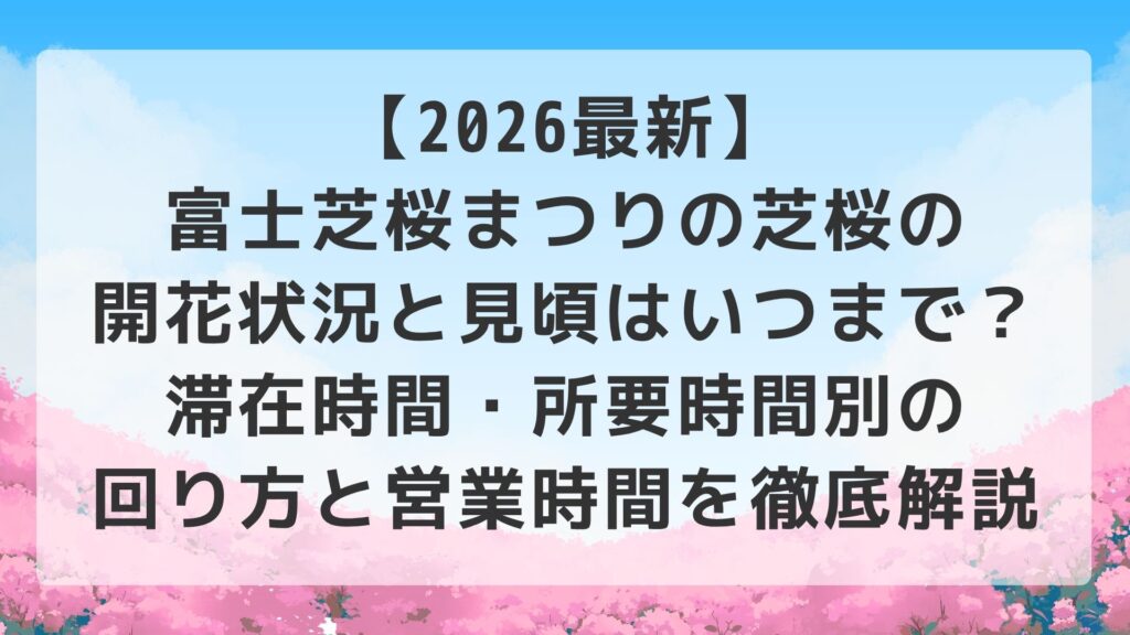 【2026最新】富士芝桜まつりの芝桜の開花状況と見頃はいつまで？滞在時間・所要時間別の回り方と営業時間を徹底解説