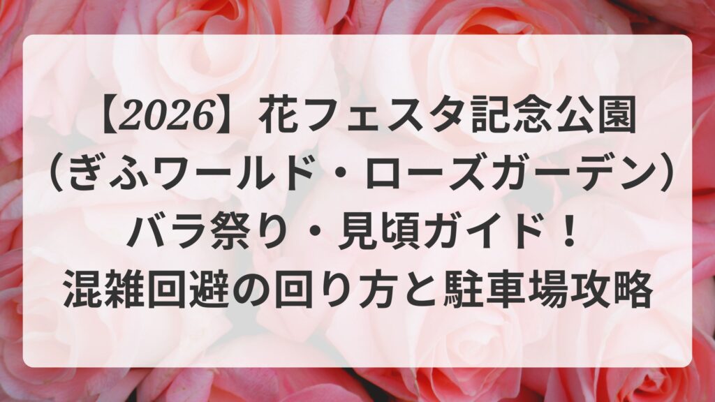 【2026】花フェスタ記念公園（ぎふワールド・ローズガーデン）バラ祭り・見頃ガイド！混雑回避の回り方と駐車場攻略