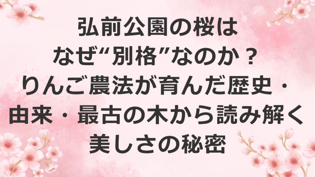 弘前公園の桜はなぜ“別格”なのか？りんご農法が育んだ歴史・由来・最古の木から読み解く美しさの秘密